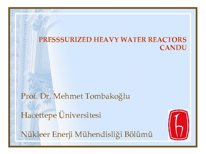 PRESSSURIZED HEAVY WATER REACTORS CANDU Prof. Dr. Mehmet Tombakoğlu Hacettepe Üniversitesi Nükleer Enerji Mühendisliği