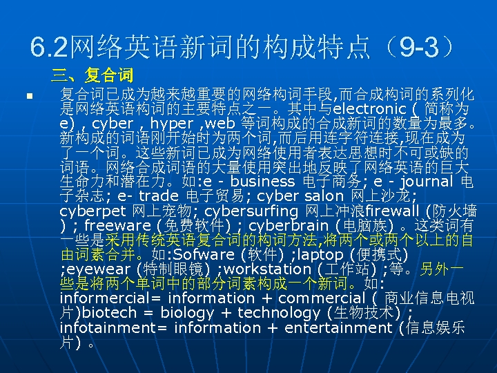 6. 2网络英语新词的构成特点（9 -3） 三、复合词 n 复合词已成为越来越重要的网络构词手段, 而合成构词的系列化 是网络英语构词的主要特点之一。其中与electronic ( 简称为 e) , cyber ,