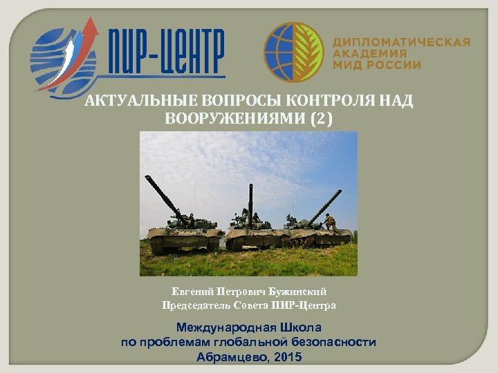 АКТУАЛЬНЫЕ ВОПРОСЫ КОНТРОЛЯ НАД ВООРУЖЕНИЯМИ (2) Евгений Петрович Бужинский Председатель Совета ПИР-Центра Международная Школа