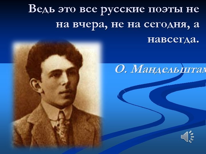 Ведь это все русские поэты не на вчера, не на сегодня, а навсегда. О.