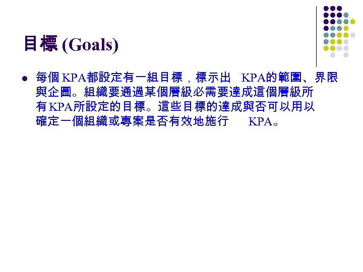 目標 (Goals) l 每個 KPA都設定有一組目標，標示出 KPA的範圍、界限 與企圖。組織要通過某個層級必需要達成這個層級所 有 KPA所設定的目標。這些目標的達成與否可以用以 確定一個組織或專案是否有效地施行 KPA。 