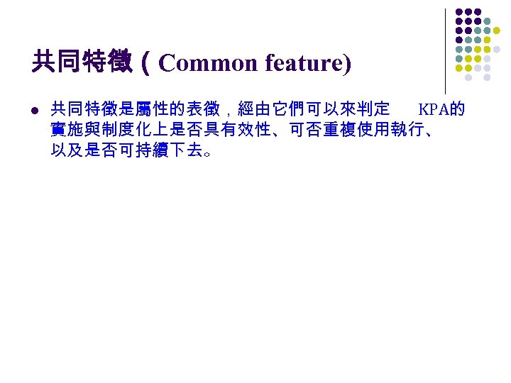 共同特徵（Common feature) l 共同特徵是屬性的表徵，經由它們可以來判定 KPA的 實施與制度化上是否具有效性、可否重複使用執行、 以及是否可持續下去。 