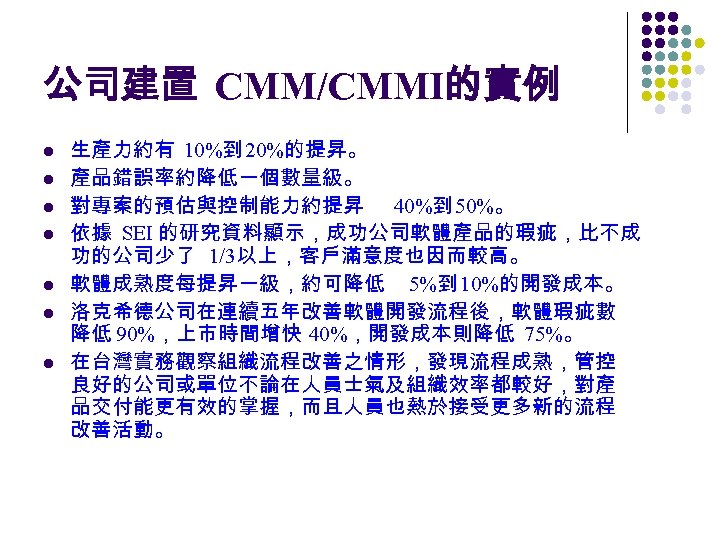 公司建置 CMM/CMMI的實例 l l l l 生產力約有 10%到 20%的提昇。 產品錯誤率約降低一個數量級。 對專案的預估與控制能力約提昇 40%到 50%。 依據