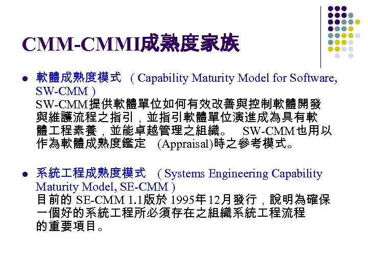 CMM-CMMI成熟度家族 l l 軟體成熟度模式 ( Capability Maturity Model for Software, SW-CMM ) SW-CMM提供軟體單位如何有效改善與控制軟體開發 與維護流程之指引，並指引軟體單位演進成為具有軟