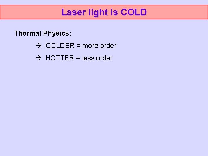 Laser light is COLD Thermal Physics: COLDER = more order HOTTER = less order