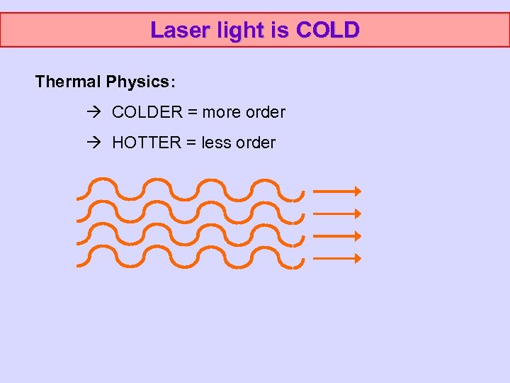 Laser light is COLD Thermal Physics: COLDER = more order HOTTER = less order