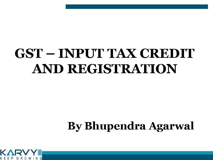 GST – INPUT TAX CREDIT AND REGISTRATION By Bhupendra Agarwal 