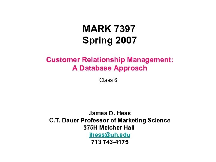 MARK 7397 Spring 2007 Customer Relationship Management: A Database Approach Class 6 James D.