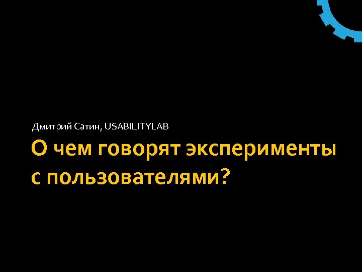 Дмитрий Сатин, USABILITYLAB О чем говорят эксперименты с пользователями? 