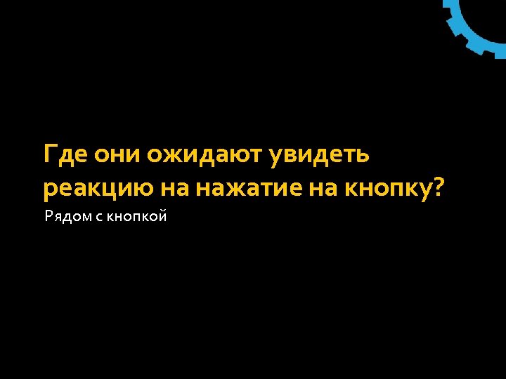 Где они ожидают увидеть реакцию на нажатие на кнопку? Рядом с кнопкой 