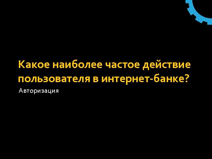 Какое наиболее частое действие пользователя в интернет-банке? Авторизация 