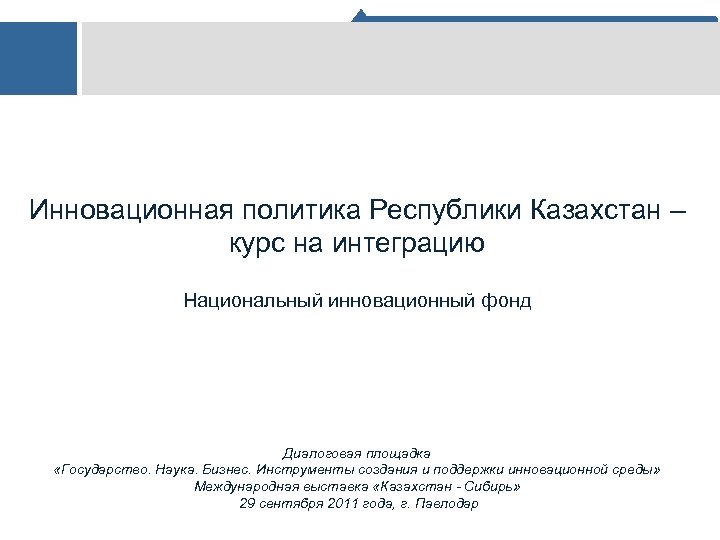 Инновационная политика Республики Казахстан – курс на интеграцию Национальный инновационный фонд Диалоговая площадка «Государство.
