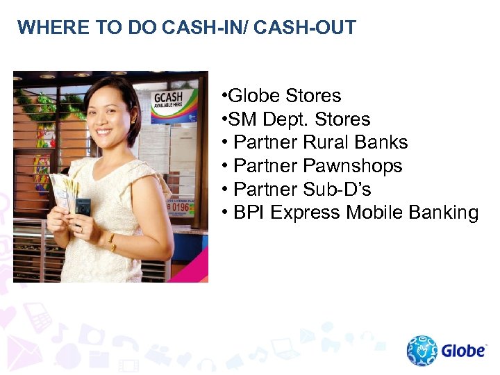 WHERE TO DO CASH-IN/ CASH-OUT • Globe Stores • SM Dept. Stores • Partner