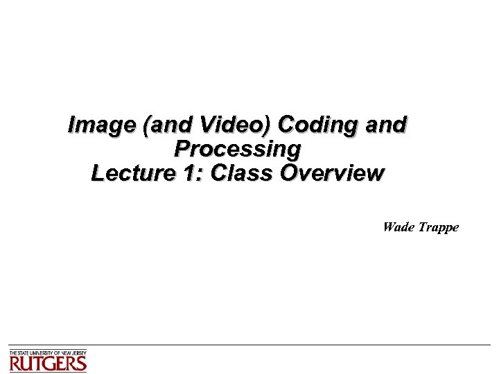 Image (and Video) Coding and Processing Lecture 1: Class Overview Wade Trappe 