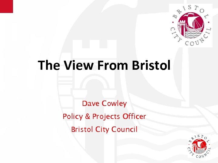 The View From Bristol Dave Cowley Policy & Projects Officer Bristol City Council 