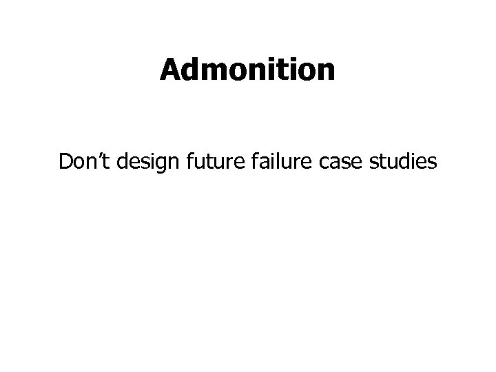 Admonition Don’t design future failure case studies 