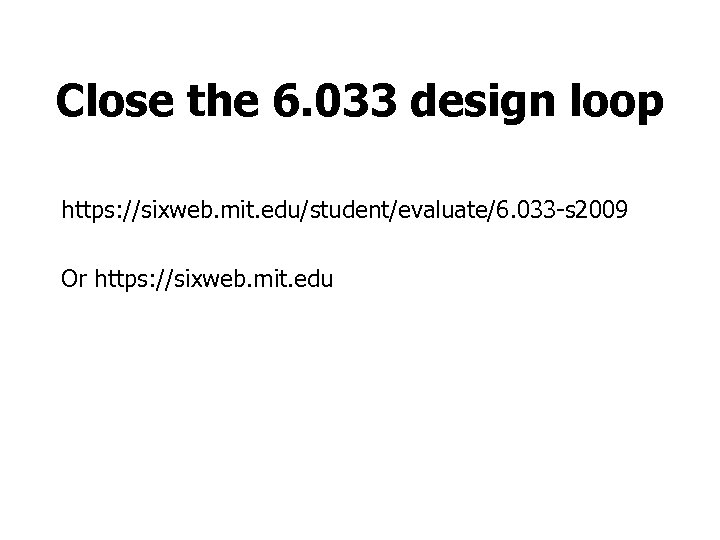 Close the 6. 033 design loop https: //sixweb. mit. edu/student/evaluate/6. 033 -s 2009 Or