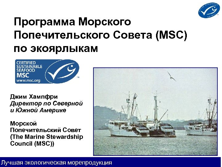 Программа Морского Попечительского Совета (MSC) по экоярлыкам Джим Хампфри Директор по Северной и Южной