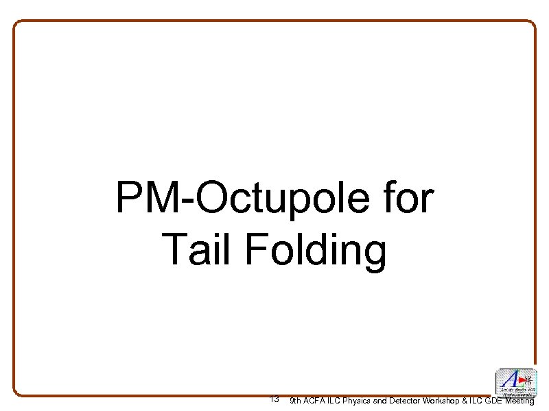 PM-Octupole for Tail Folding 13 9 th ACFA ILC Physics and Detector Workshop &