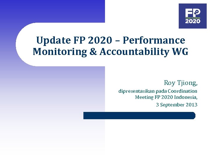 Update FP 2020 – Performance Monitoring & Accountability WG Roy Tjiong, dipresentasikan pada Coordination