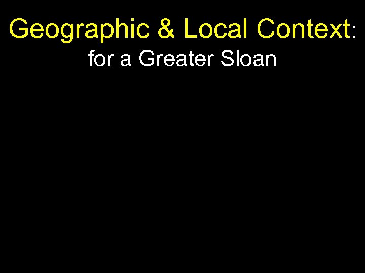 Geographic & Local Context: for a Greater Sloan 