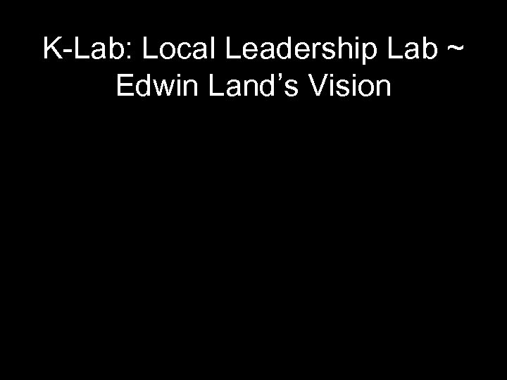 K-Lab: Local Leadership Lab ~ Edwin Land’s Vision 