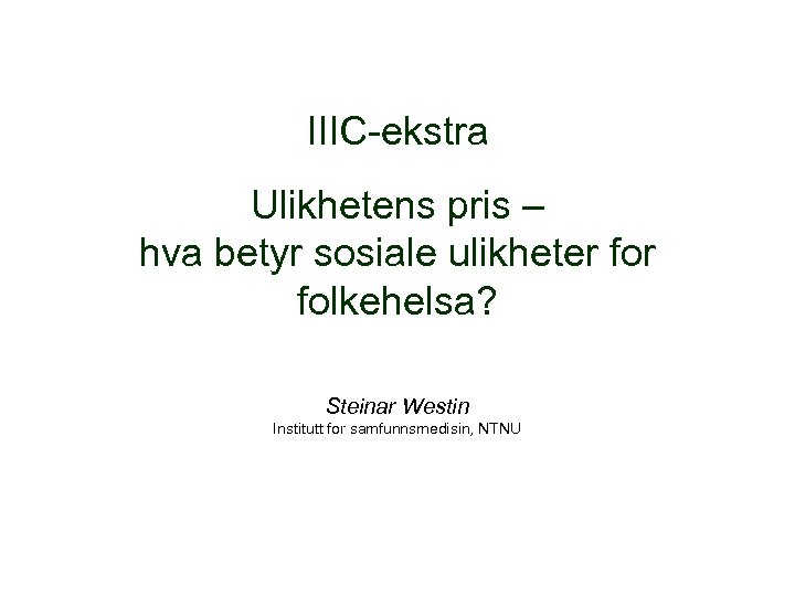 IIIC-ekstra Ulikhetens pris – hva betyr sosiale ulikheter folkehelsa? Steinar Westin Institutt for samfunnsmedisin,