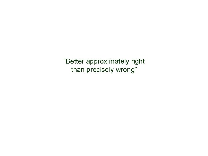 ”Better approximately right than precisely wrong” 