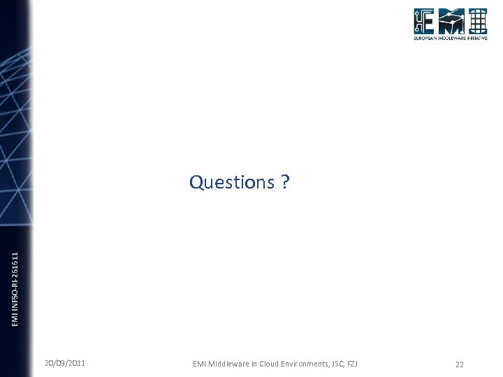 EMI INFSO-RI-261611 Questions ? 20/09/2011 EMI Middleware in Cloud Environments, JSC, FZJ 22 