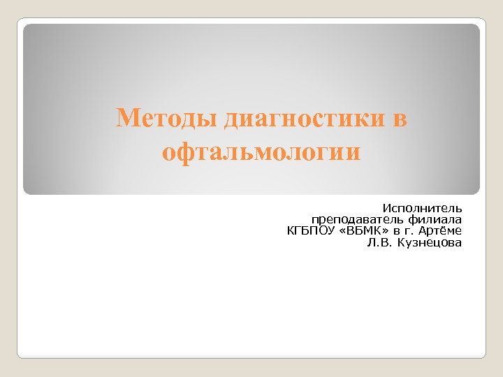 Методы диагностики в офтальмологии Исполнитель преподаватель филиала КГБПОУ «ВБМК» в г. Артёме Л. В.