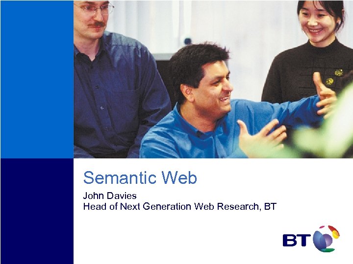 Semantic Web John Davies Head of Next Generation Web Research, BT 