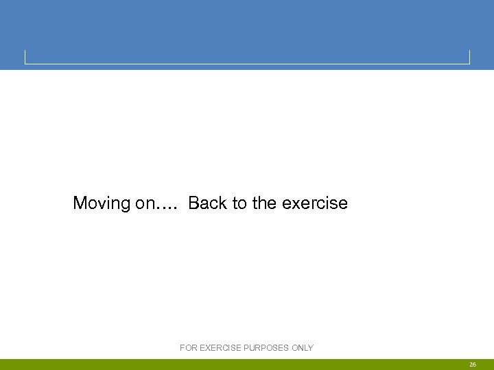  Moving on…. Back to the exercise FOR EXERCISE PURPOSES ONLY 26 