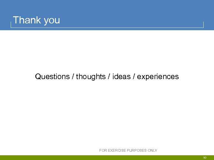 Thank you Questions / thoughts / ideas / experiences FOR EXERCISE PURPOSES ONLY 50