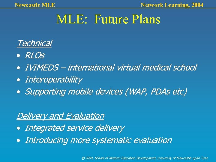 Newcastle MLE Network Learning, 2004 MLE: Future Plans Technical • RLOs • IVIMEDS –