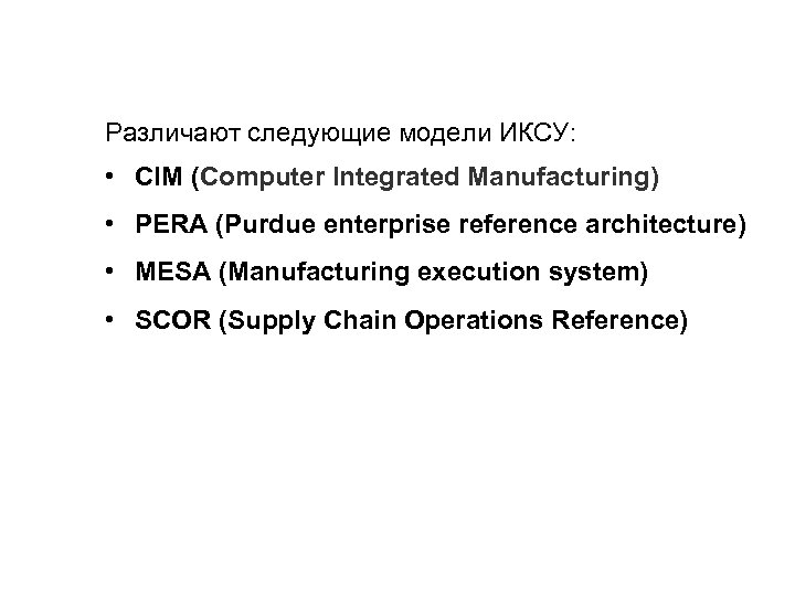 Различают следующие модели ИКСУ: • CIM (Computer Integrated Manufacturing) • PERA (Purdue enterprise reference