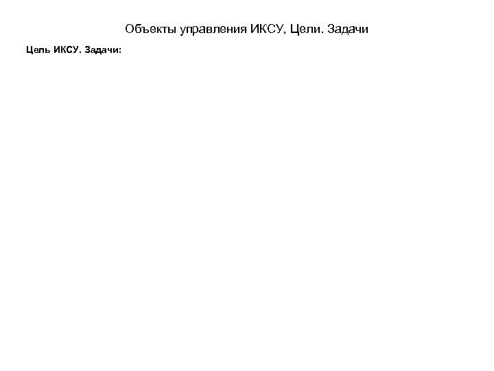 Объекты управления ИКСУ, Цели. Задачи Цель ИКСУ. Задачи: 