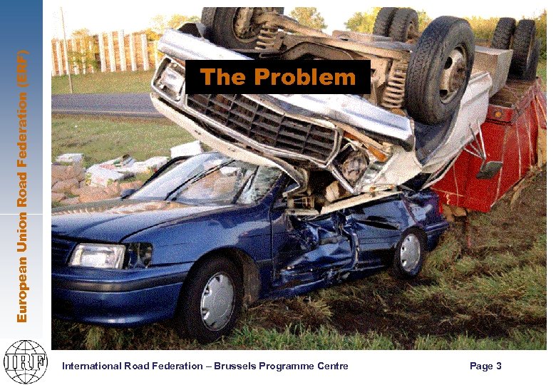 European Union Road Federation (ERF) The Problem International Road Federation – Brussels Programme Centre