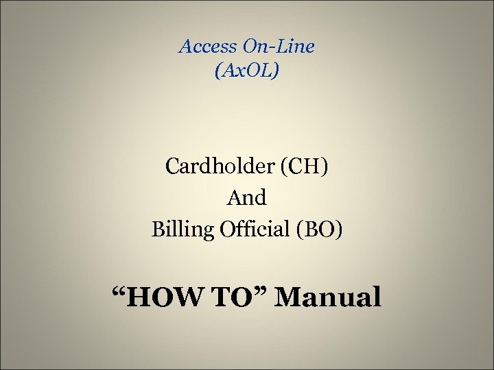 Access On-Line (Ax. OL) Cardholder (CH) And Billing Official (BO) “HOW TO” Manual 