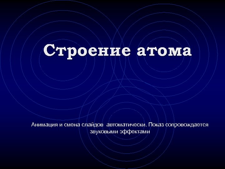Строение атома Анимация и смена слайдов автоматически. Показ сопровождается звуковыми эффектами 