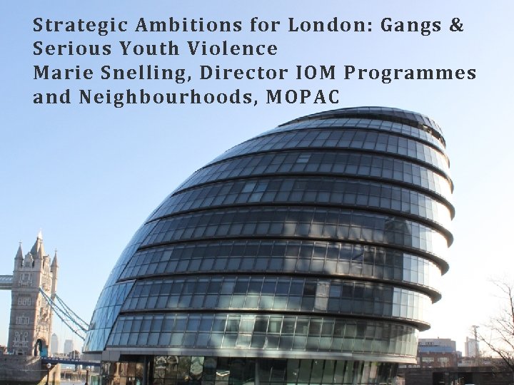 Strategic Ambitions for London: Gangs & Serious Youth Violence Marie Snelling, Director IOM Programmes