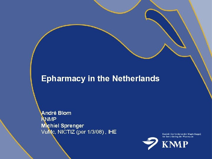 Epharmacy in the Netherlands André Blom KNMP Michiel Sprenger Vu. Mc, NICTIZ (per 1/3/08)
