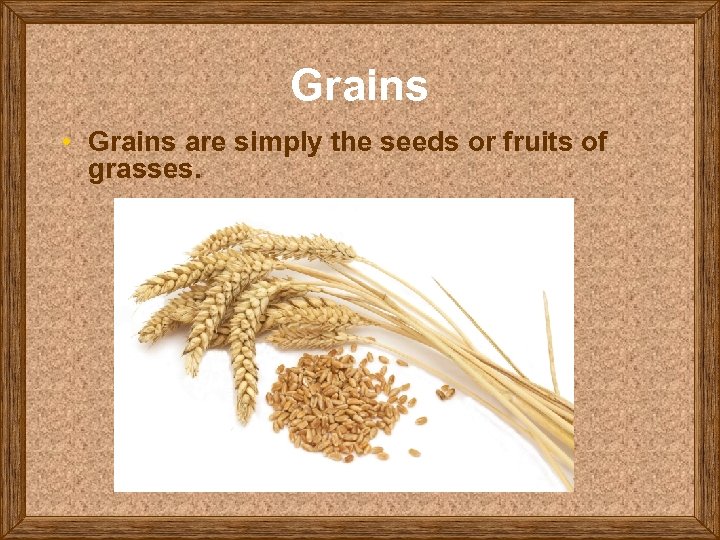 Grains • Grains are simply the seeds or fruits of grasses. 