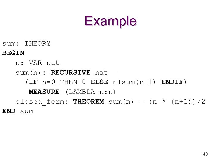 Example sum: THEORY BEGIN n: VAR nat sum(n): RECURSIVE nat = (IF n=0 THEN