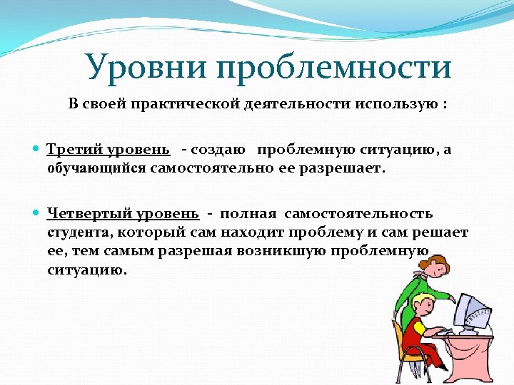 Уровни проблемности В своей практической деятельности использую : Третий уровень - создаю проблемную ситуацию,