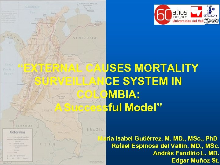 “EXTERNAL CAUSES MORTALITY SURVEILLANCE SYSTEM IN COLOMBIA: A Successful Model” Maria Isabel Gutiérrez. M.