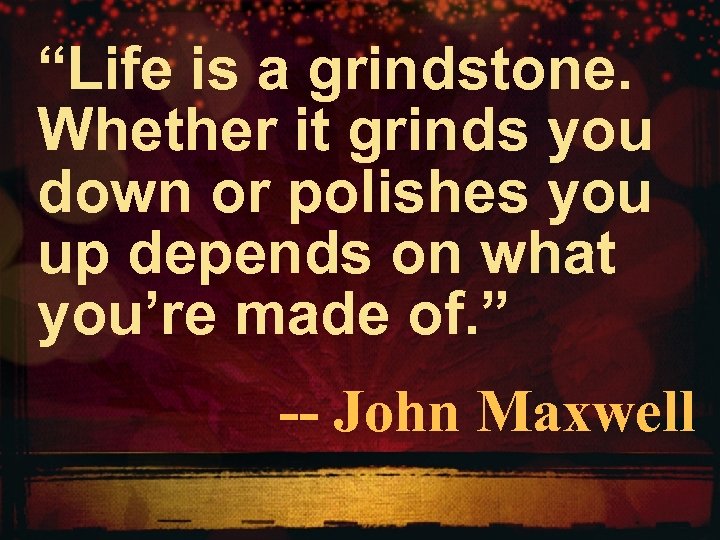 “Life is a grindstone. Whether it grinds you down or polishes you up depends