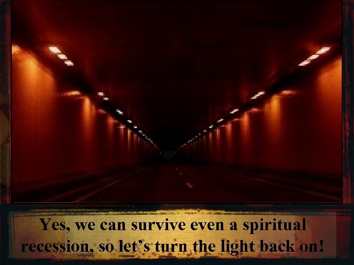 Yes, we can survive even a spiritual recession, so let’s turn the light back