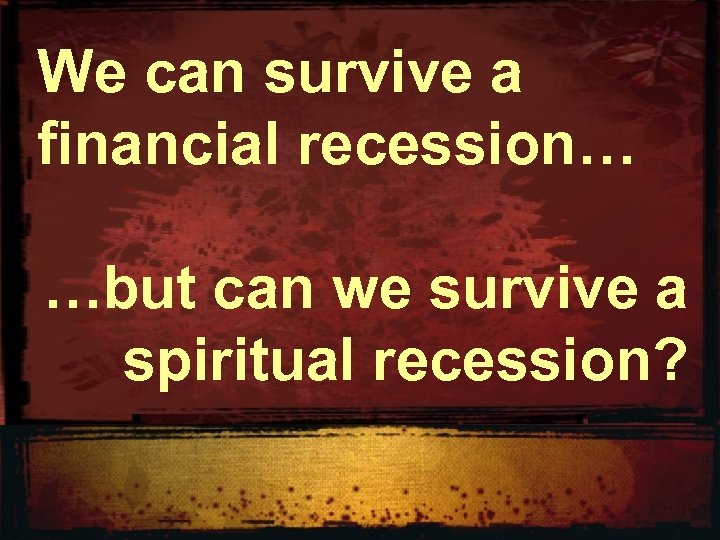We can survive a financial recession… …but can we survive a spiritual recession? 