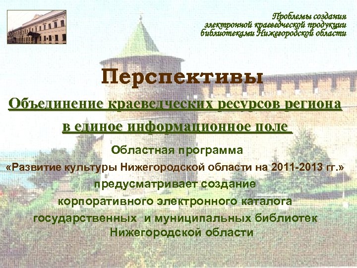 Проблемы создания электронной краеведческой продукции библиотеками Нижегородской области Перспективы Объединение краеведческих ресурсов региона в