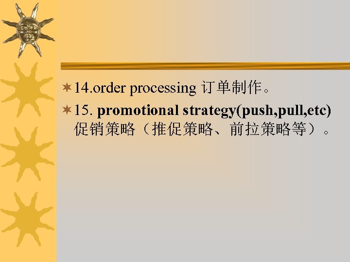 ¬ 14. order processing 订单制作。 ¬ 15. promotional strategy(push, pull, etc) 促销策略（推促策略、前拉策略等）。 